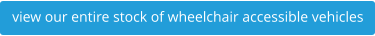 view our entire stock of wheelchair accessible vehicles